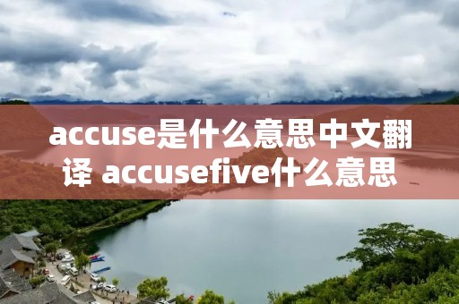 accuse是什么意思中文翻译 accusefive什么意思 accuse是什么意思中文翻译 accusefive什么意思