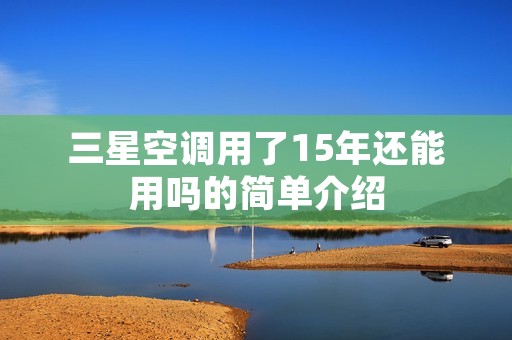 三星空调用了15年还能用吗的简单介绍 三星空调用了15年还能用吗的简单介绍