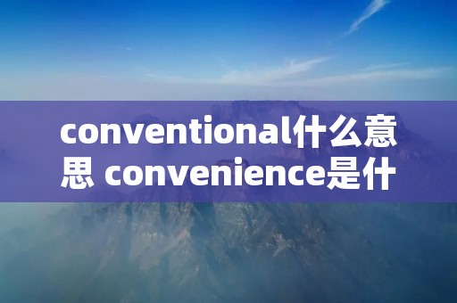 conventional什么意思 convenience是什么意思啊 conventional什么意思 convenience是什么意思啊