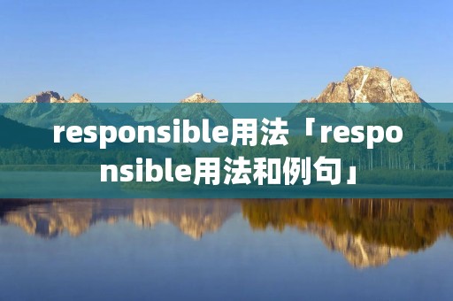 responsible用法「responsible用法和例句」