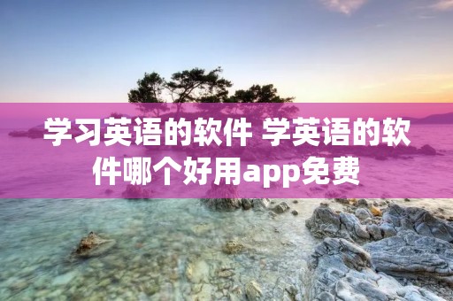 学习英语的软件 学英语的软件哪个好用app免费