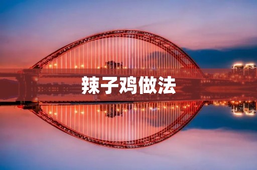 辣子鸡做法：麻辣鲜香的经典川菜