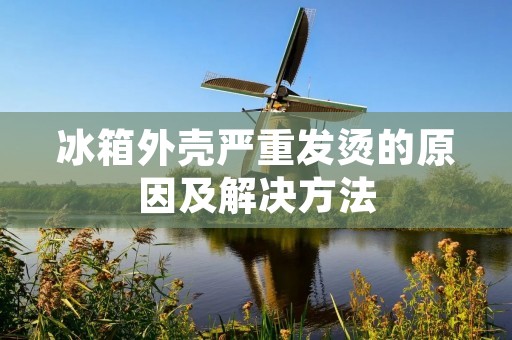 冰箱外壳严重发烫的原因及解决方法 冰箱外壳严重发烫的原因及解决方法