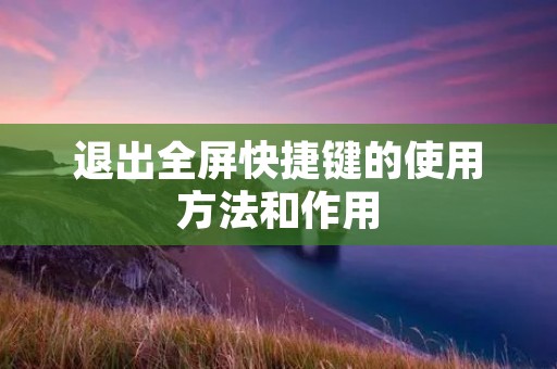 退出全屏快捷键的使用方法和作用