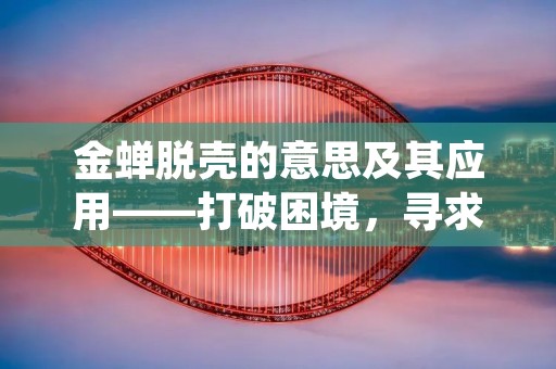 金蝉脱壳的意思及其应用——打破困境,寻求新生