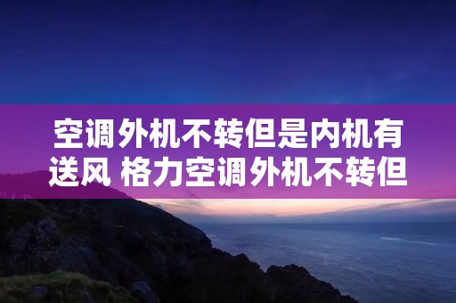 空调外机不转但是内机有送风 格力空调外机不转但是内机有送风