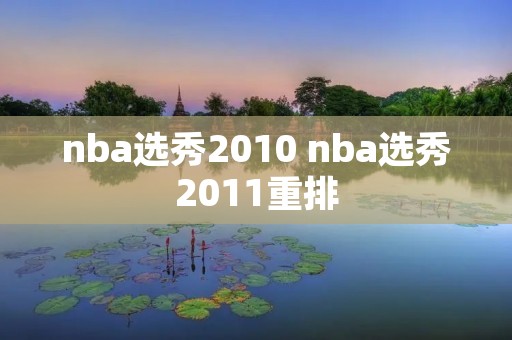 nba选秀2010 nba选秀2011重排 nba选秀2010 nba选秀2011重排
