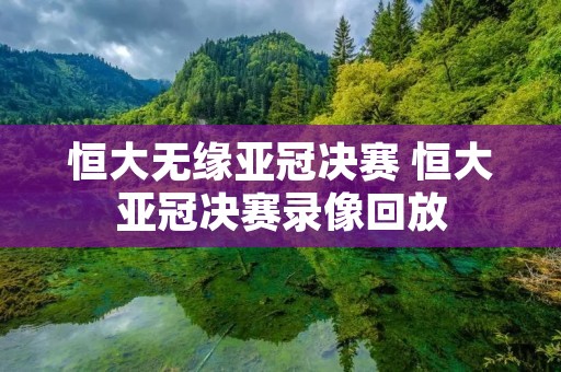 恒大无缘亚冠决赛 恒大亚冠决赛录像回放