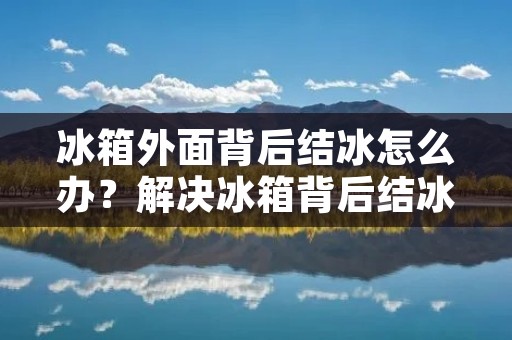 冰箱外面背后结冰怎么办？解决冰箱背后结冰问题的方法
