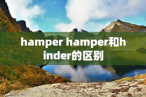 hamper hamper和hinder的区别