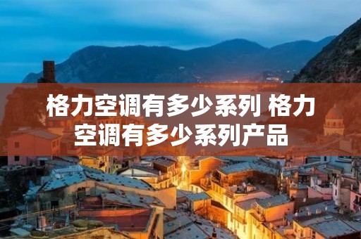 格力空调有多少系列 格力空调有多少系列产品