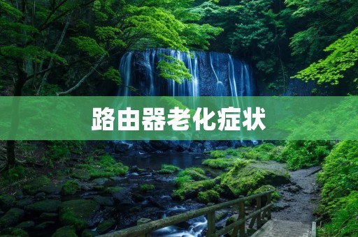 路由器老化症状：如何判断和应对？