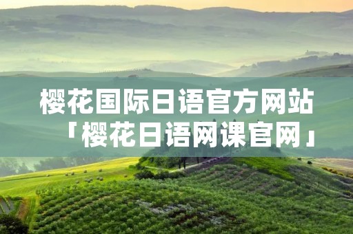 樱花国际日语官方网站「樱花日语网课官网」 樱花国际日语官方网站「樱花日语网课官网」