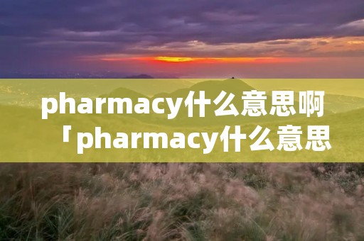 pharmacy什么意思啊「pharmacy什么意思中文意思」 pharmacy什么意思啊「pharmacy什么意思中文意思」