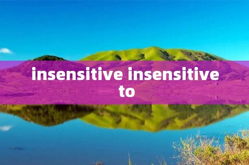 insensitive insensitive to