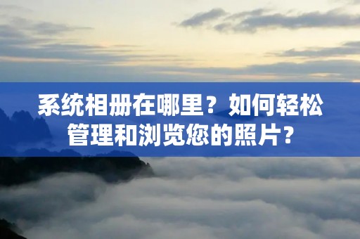 系统相册在哪里？如何轻松管理和浏览您的照片？