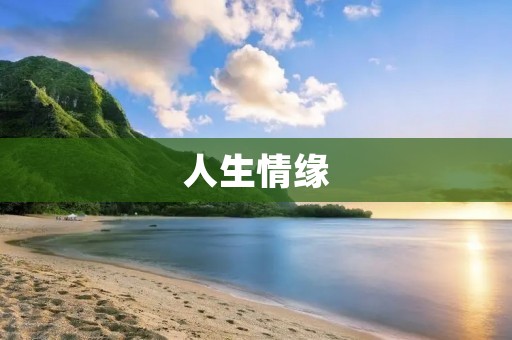 人生情缘:一场缘起于相遇的奇妙旅程 人生情缘:一场缘起于相遇的奇妙旅程