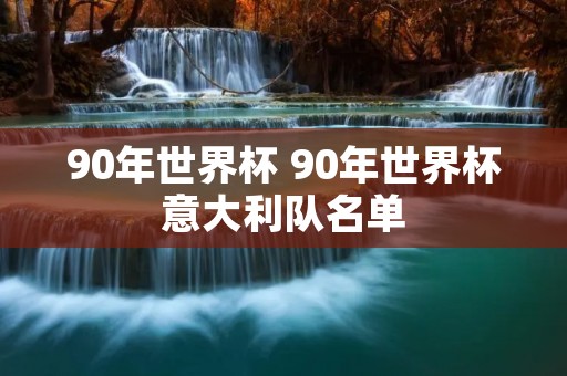 90年世界杯 90年世界杯意大利队名单 90年世界杯 90年世界杯意大利队名单