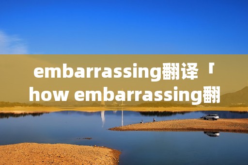 embarrassing翻译「how embarrassing翻译」