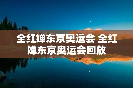 全红婵东京奥运会 全红婵东京奥运会回放