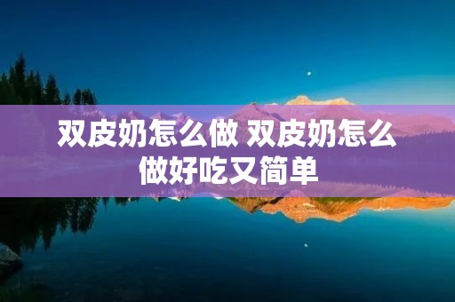 双皮奶怎么做 双皮奶怎么做好吃又简单