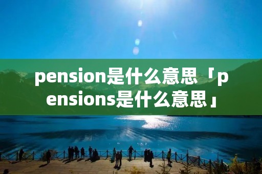 pension是什么意思「pensions是什么意思」