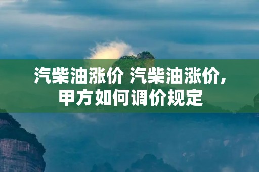 汽柴油涨价 汽柴油涨价,甲方如何调价规定 汽柴油涨价 汽柴油涨价,甲方如何调价规定