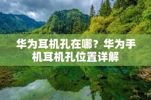 华为耳机孔在哪？华为手机耳机孔位置详解