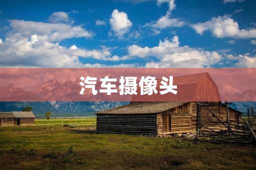 汽车摄像头:提升行车安全的智能助手 汽车摄像头:提升行车安全的智能助手