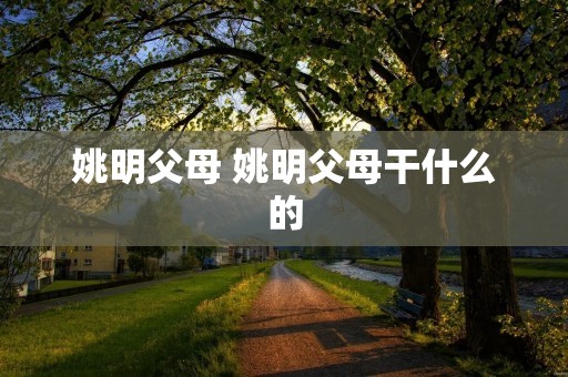 姚明父母 姚明父母干什么的 姚明父母 姚明父母干什么的