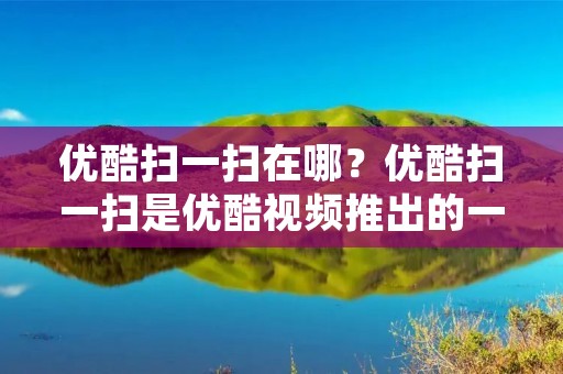 优酷扫一扫在哪？优酷扫一扫是优酷视频推出的一项功能，旨在提供更便捷的二维码扫描服务。用户可以通过优酷扫一扫功能，使用手机相机扫描二维码，实现快速跳转到相关内容或进行特定操作。下面将详细介绍优酷扫一扫功能的使用方法和相关信息。