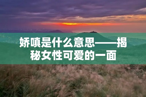 娇嗔是什么意思——揭秘女性可爱的一面
