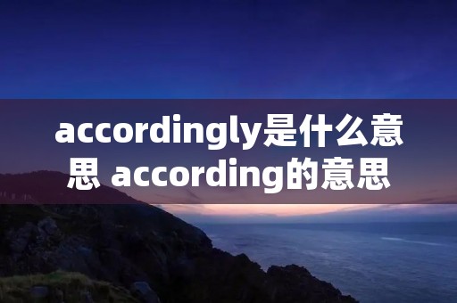 accordingly是什么意思 according的意思是什么