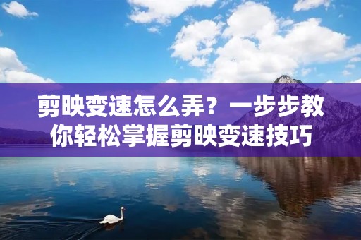 剪映变速怎么弄？一步步教你轻松掌握剪映变速技巧