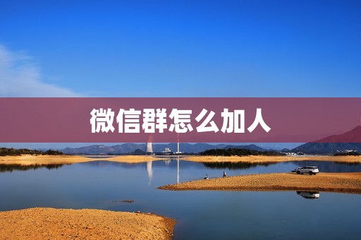 微信群怎么加人：一场无限可能的社交互动
