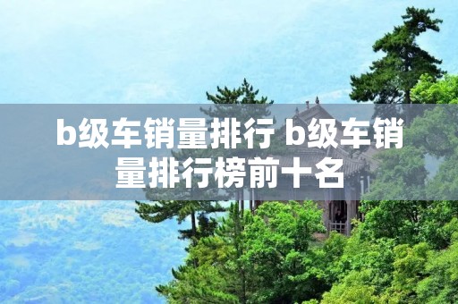 b级车销量排行 b级车销量排行榜前十名
