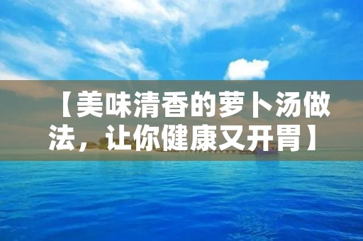 【美味清香的萝卜汤做法,让你健康又开胃】 【美味清香的萝卜汤做法,让你健康又开胃】
