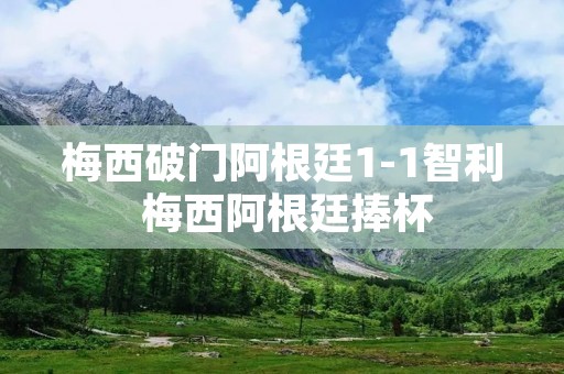 梅西破门阿根廷1-1智利 梅西阿根廷捧杯