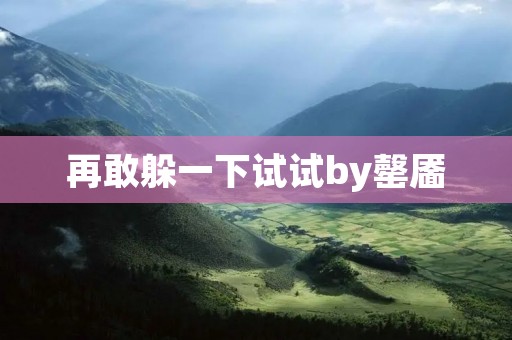 再敢躲一下试试by罄靥:一篇关于勇敢面对挑战的故事