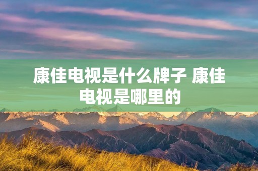 康佳电视是什么牌子 康佳电视是哪里的
