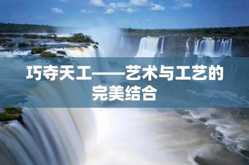 巧夺天工——艺术与工艺的完美结合