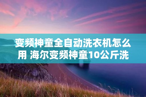 变频神童全自动洗衣机怎么用 海尔变频神童10公斤洗衣机