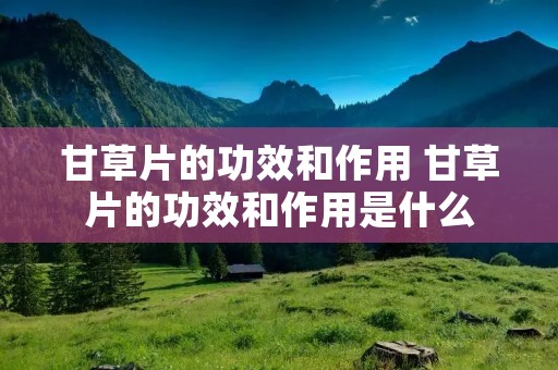 甘草片的功效和作用 甘草片的功效和作用是什么