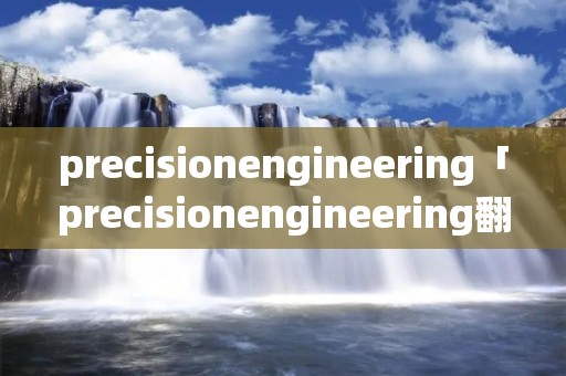 precisionengineering「precisionengineering翻译」 precisionengineering「precisionengineering翻译」