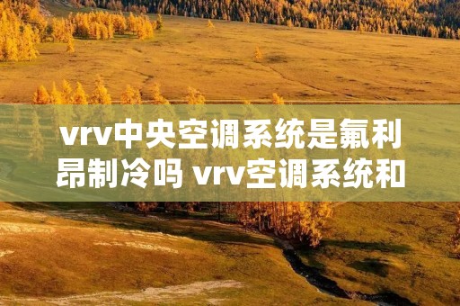 vrv中央空调系统是氟利昂制冷吗 vrv空调系统和中央空调的优缺点