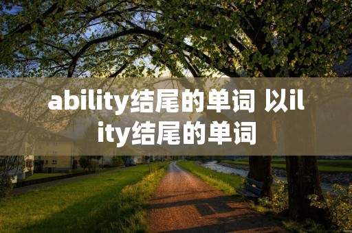 ability结尾的单词 以ility结尾的单词 ability结尾的单词 以ility结尾的单词