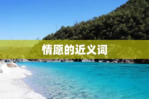 情愿的近义词:愿意、乐意、甘愿、心甘情愿、自愿、宁愿、喜欢、欣然、热衷、痴心、怀有志向、心悦诚服、心甘情愿
