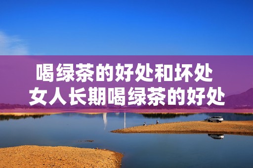 喝绿茶的好处和坏处 女人长期喝绿茶的好处和坏处