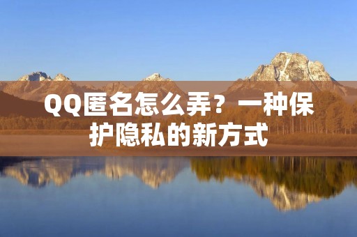 QQ匿名怎么弄？一种保护隐私的新方式