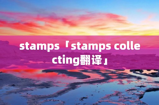 stamps「stamps collecting翻译」